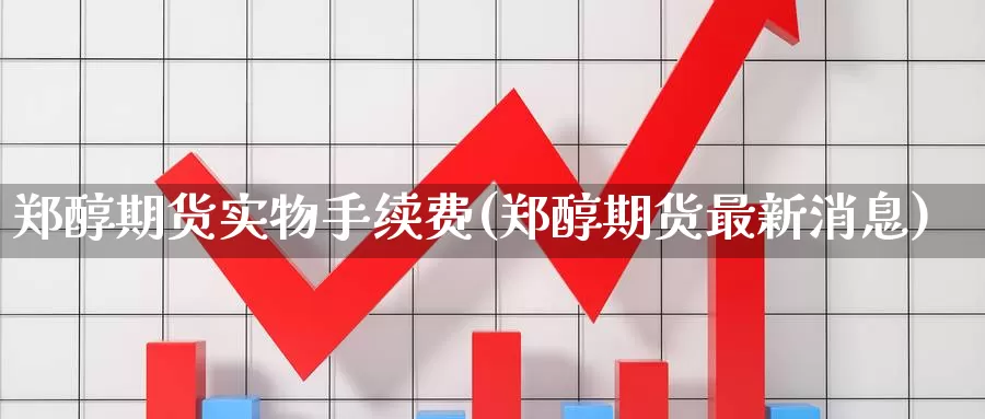 郑醇期货实物手续费(郑醇期货最新消息)_https://www.hs300zs.com_外盘期货_第1张