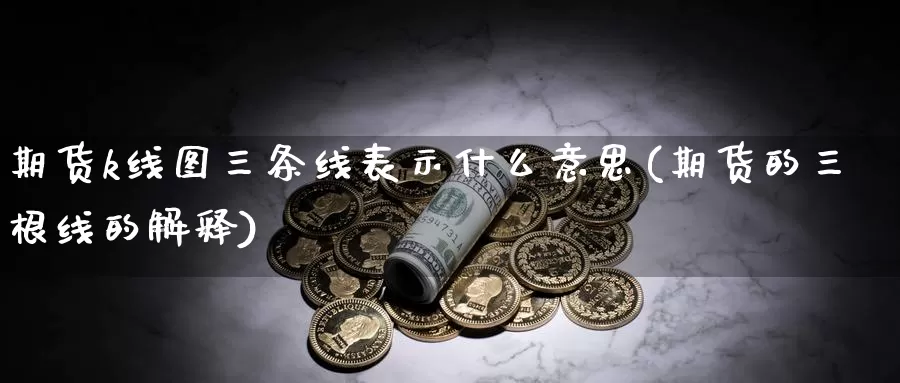 期货k线图三条线表示什么意思(期货的三根线的解释)_https://www.hs300zs.com_行业分析_第1张