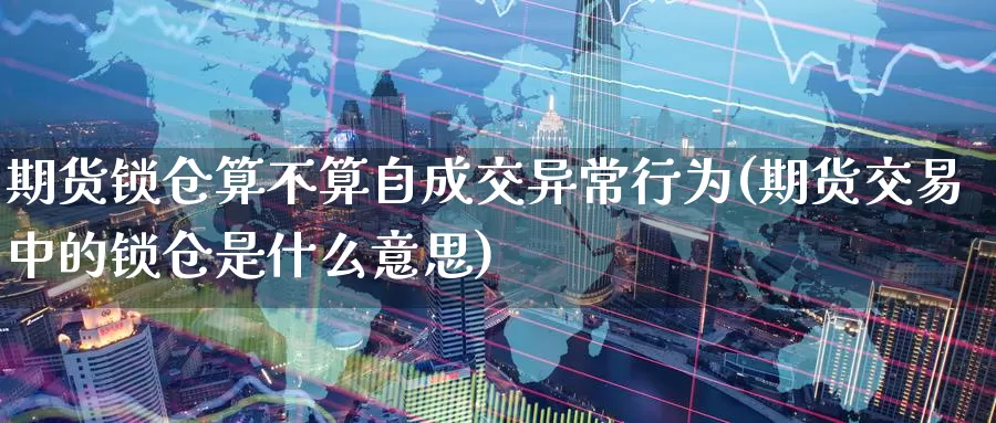 期货锁仓算不算自成交异常行为(期货交易中的锁仓是什么意思)_https://www.hs300zs.com_技术分析_第1张