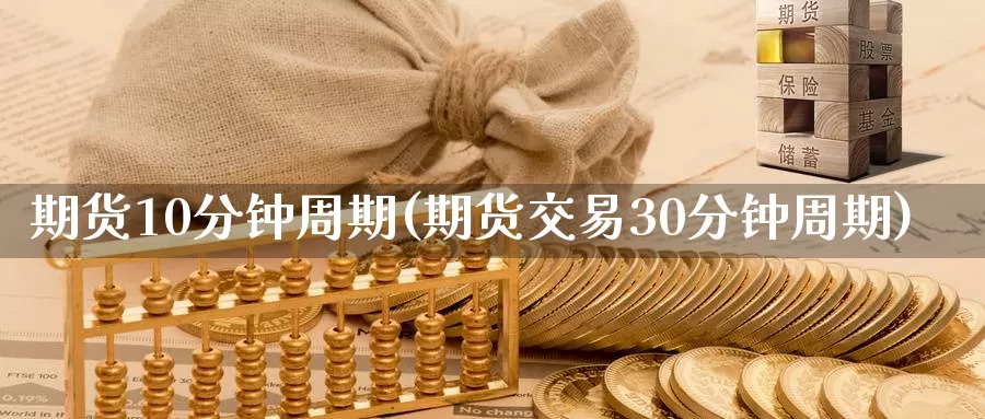 期货10分钟周期(期货交易30分钟周期)_https://www.hs300zs.com_外盘期货_第1张