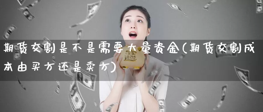 期货交割是不是需要大量资金(期货交割成本由买方还是卖方)_https://www.hs300zs.com_股指期货_第1张