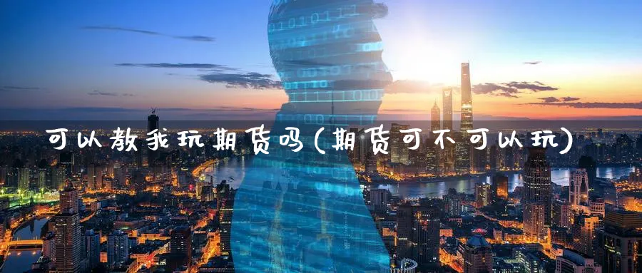 可以教我玩期货吗(期货可不可以玩)_https://www.hs300zs.com_期货科普_第1张