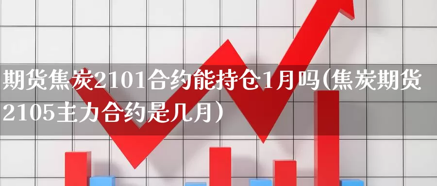 期货焦炭2101合约能持仓1月吗(焦炭期货2105主力合约是几月)_https://www.hs300zs.com_原油期货_第1张