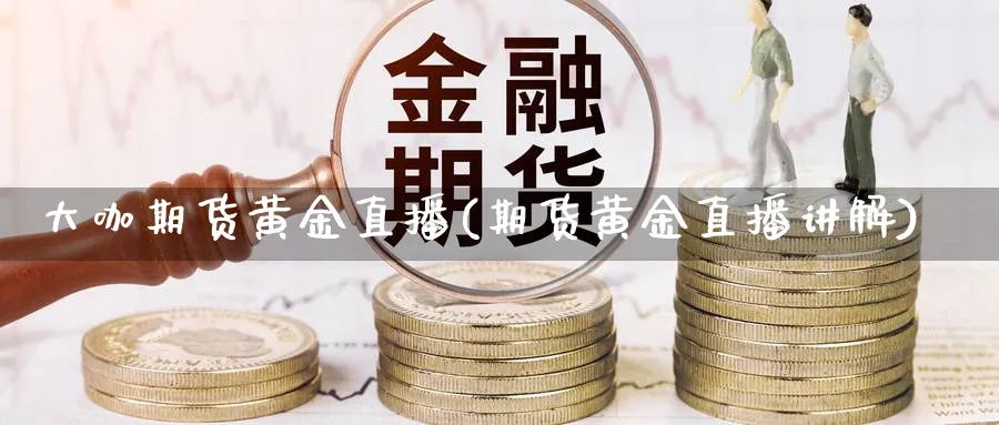 大咖期货黄金直播(期货黄金直播讲解)_https://www.hs300zs.com_技术分析_第1张