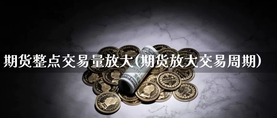 期货整点交易量放大(期货放大交易周期)_https://www.hs300zs.com_黄金期货_第1张