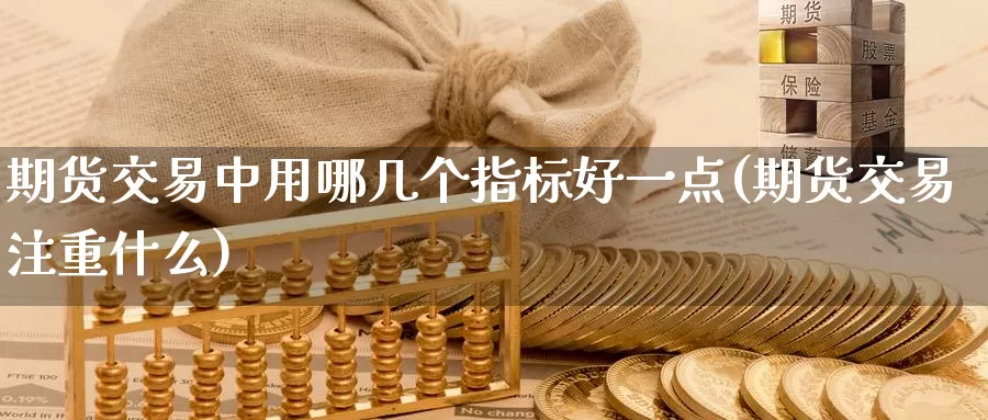 期货交易中用哪几个指标好一点(期货交易注重什么)_https://www.hs300zs.com_期货科普_第1张