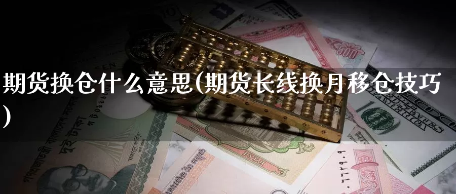 期货换仓什么意思(期货长线换月移仓技巧)_https://www.hs300zs.com_股指期货_第1张