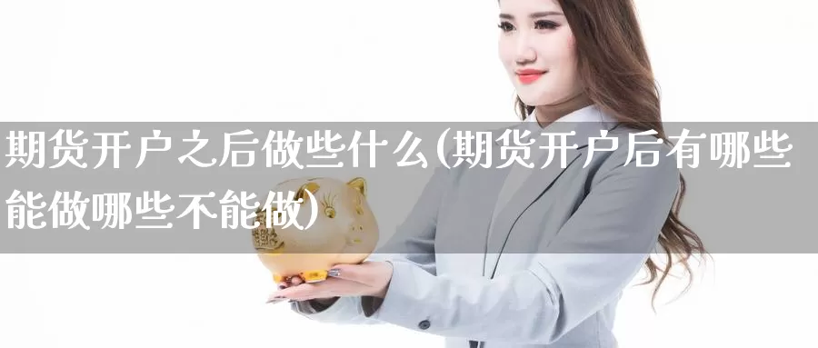 期货开户之后做些什么(期货开户后有哪些能做哪些不能做)_https://www.hs300zs.com_黄金期货_第1张