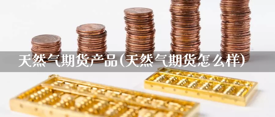 天然气期货产品(天然气期货怎么样)_https://www.hs300zs.com_黄金期货_第1张