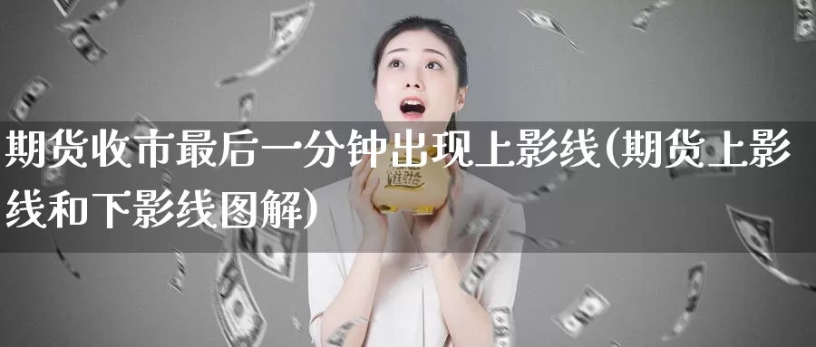 期货收市最后一分钟出现上影线(期货上影线和下影线图解)_https://www.hs300zs.com_黄金期货_第1张