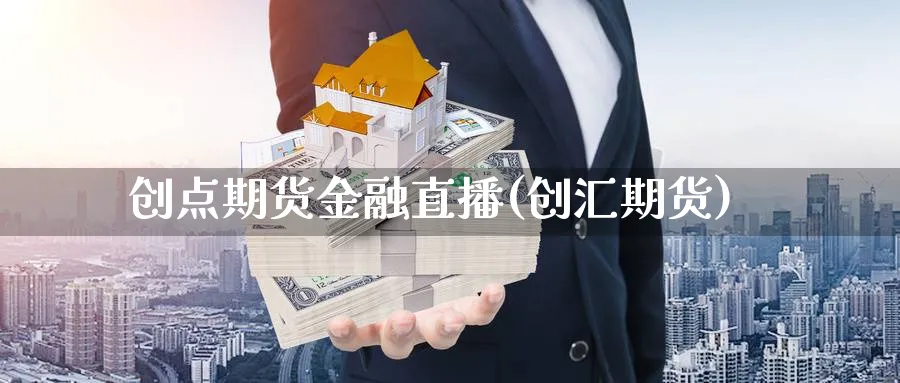 创点期货金融直播(创汇期货)_https://www.hs300zs.com_内盘期货_第1张