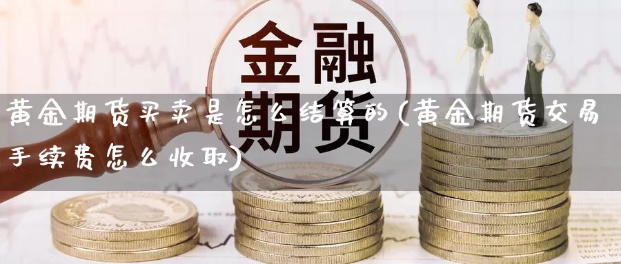 黄金期货买卖是怎么结算的(黄金期货交易手续费怎么收取)_https://www.hs300zs.com_期货科普_第1张