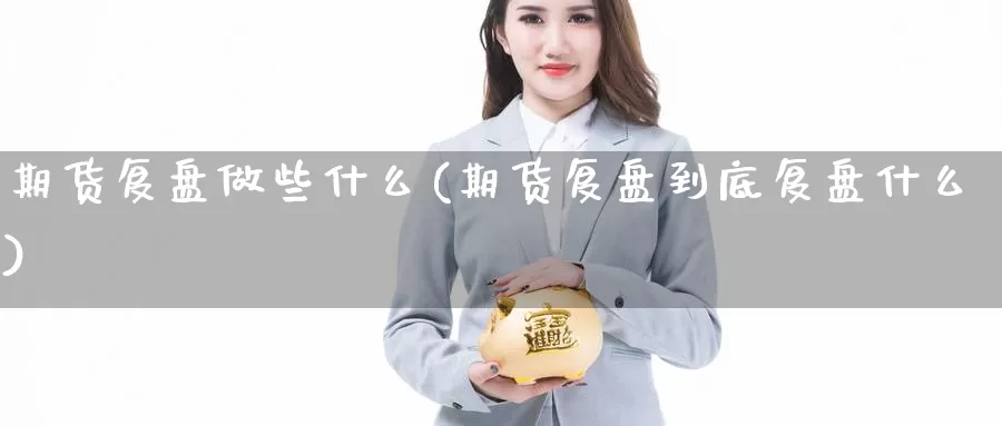 期货复盘做些什么(期货复盘到底复盘什么)_https://www.hs300zs.com_行业分析_第1张