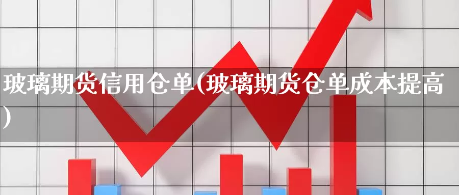 玻璃期货信用仓单(玻璃期货仓单成本提高)_https://www.hs300zs.com_内盘期货_第1张