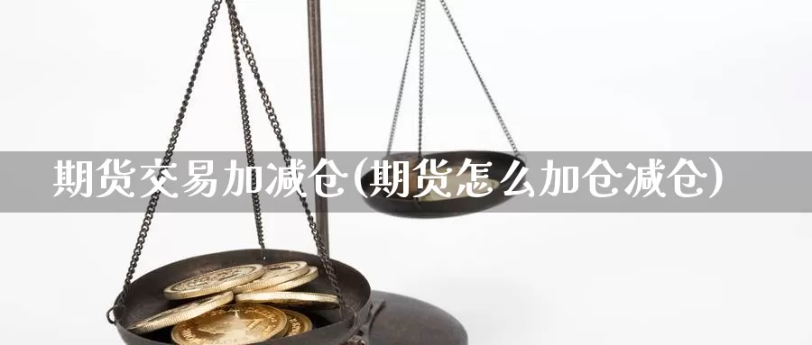 期货交易加减仓(期货怎么加仓减仓)_https://www.hs300zs.com_期货科普_第1张