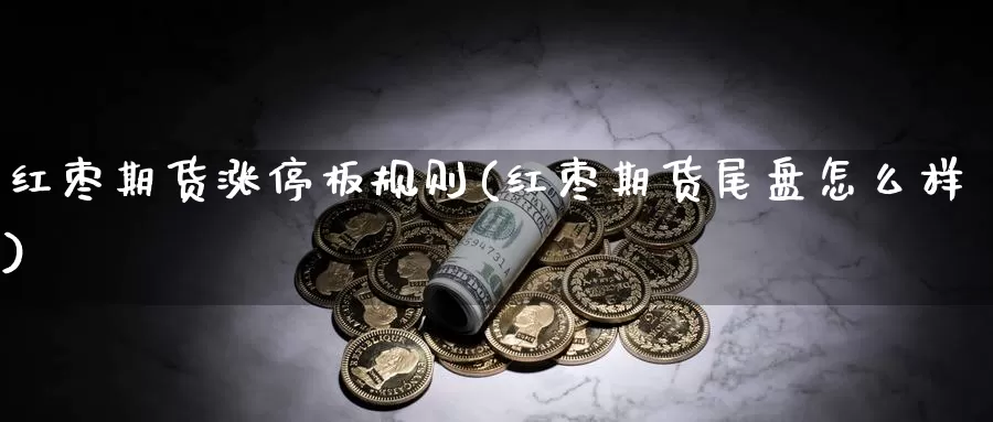 红枣期货涨停板规则(红枣期货尾盘怎么样)_https://www.hs300zs.com_农产品期货_第1张