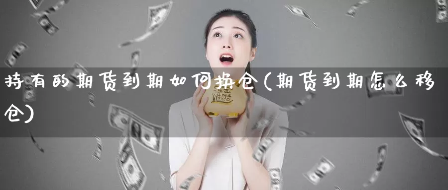 持有的期货到期如何换仓(期货到期怎么移仓)_https://www.hs300zs.com_基本面分析_第1张