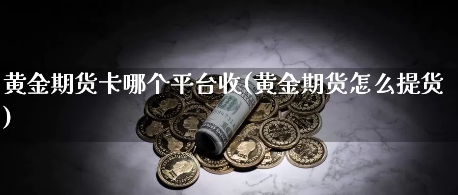 黄金期货卡哪个平台收(黄金期货怎么提货)_https://www.hs300zs.com_内盘期货_第1张