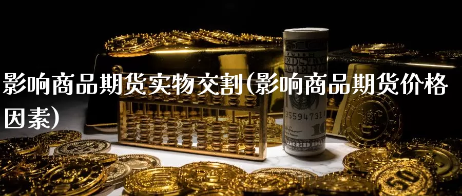 影响商品期货实物交割(影响商品期货价格因素)_https://www.hs300zs.com_期货科普_第1张