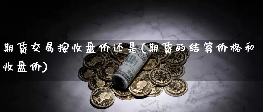 期货交易按收盘价还是(期货的结算价格和收盘价)_https://www.hs300zs.com_内盘期货_第1张