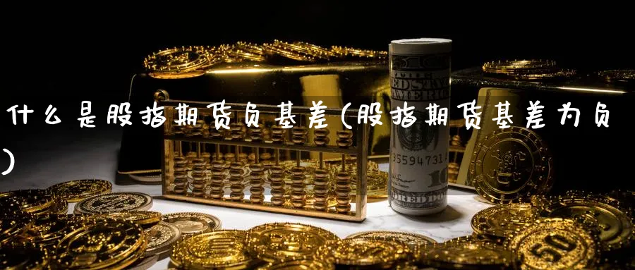 什么是股指期货负基差(股指期货基差为负)_https://www.hs300zs.com_农产品期货_第1张