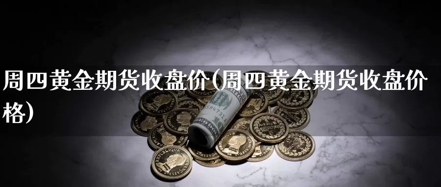 周四黄金期货收盘价(周四黄金期货收盘价格)_https://www.hs300zs.com_期货科普_第1张