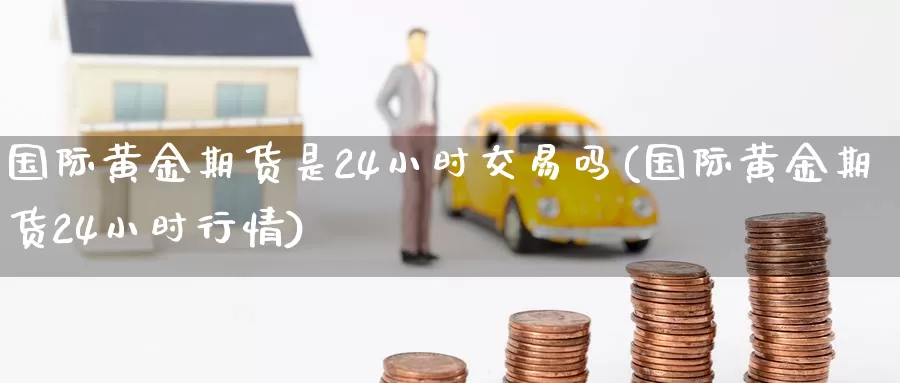 国际黄金期货是24小时交易吗(国际黄金期货24小时行情)_https://www.hs300zs.com_外盘期货_第1张