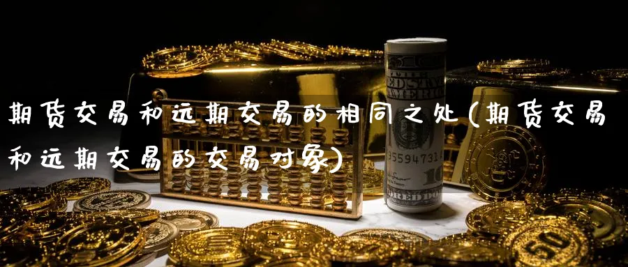 期货交易和远期交易的相同之处(期货交易和远期交易的交易对象)_https://www.hs300zs.com_原油期货_第1张