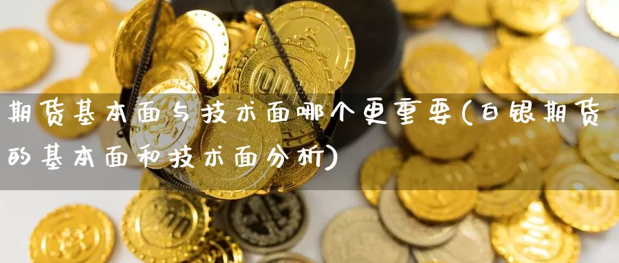 期货基本面与技术面哪个更重要(白银期货的基本面和技术面分析)_https://www.hs300zs.com_黄金期货_第1张