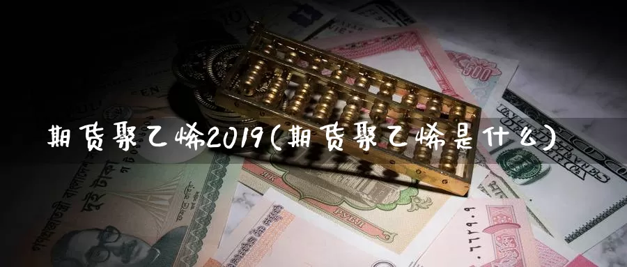 期货聚乙烯2019(期货聚乙烯是什么)_https://www.hs300zs.com_基本面分析_第1张