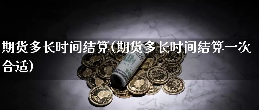 期货多长时间结算(期货多长时间结算一次合适)_https://www.hs300zs.com_行业分析_第1张