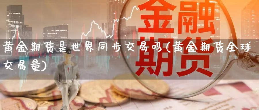 黄金期货是世界同步交易吗(黄金期货全球交易量)_https://www.hs300zs.com_行业分析_第1张