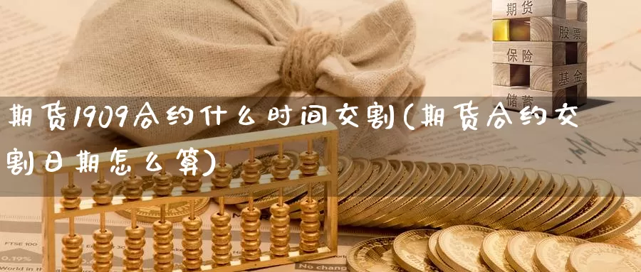 期货1909合约什么时间交割(期货合约交割日期怎么算)_https://www.hs300zs.com_行业分析_第1张