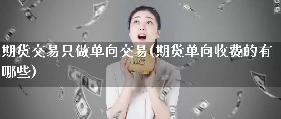 期货交易只做单向交易(期货单向收费的有哪些)_https://www.hs300zs.com_基本面分析_第1张