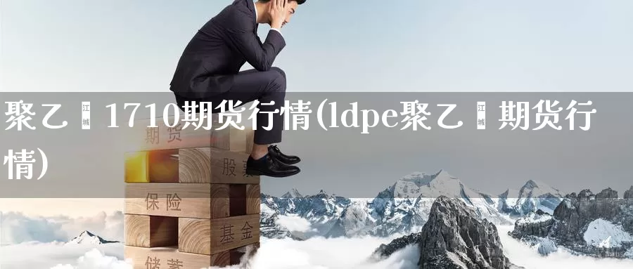 聚乙烯1710期货行情(ldpe聚乙烯期货行情)_https://www.hs300zs.com_农产品期货_第1张