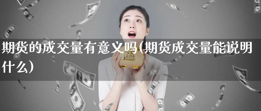 期货的成交量有意义吗(期货成交量能说明什么)_https://www.hs300zs.com_内盘期货_第1张