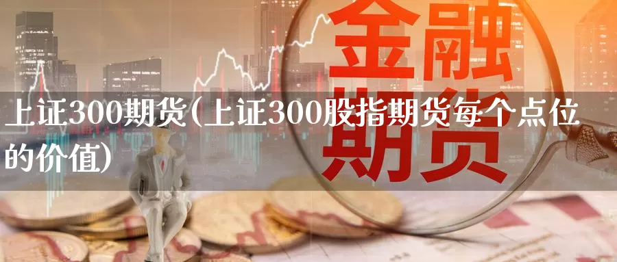 上证300期货(上证300股指期货每个点位的价值)_https://www.hs300zs.com_行业分析_第1张