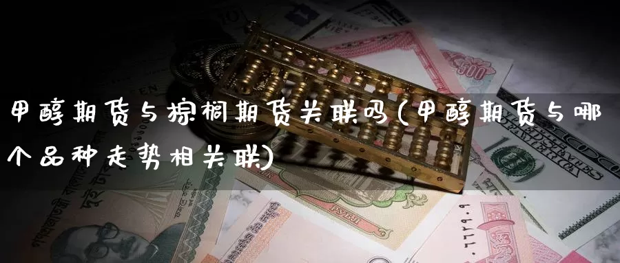 甲醇期货与棕榈期货关联吗(甲醇期货与哪个品种走势相关联)_https://www.hs300zs.com_行业分析_第1张