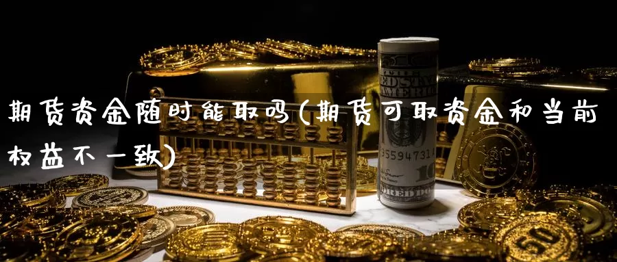 期货资金随时能取吗(期货可取资金和当前权益不一致)_https://www.hs300zs.com_内盘期货_第1张