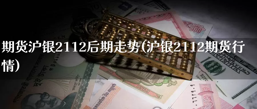 期货沪银2112后期走势(沪银2112期货行情)_https://www.hs300zs.com_内盘期货_第1张