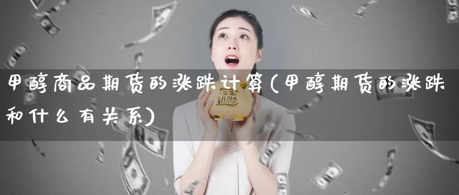 甲醇商品期货的涨跌计算(甲醇期货的涨跌和什么有关系)_https://www.hs300zs.com_农产品期货_第1张