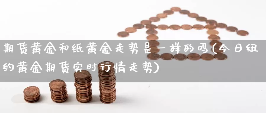 期货黄金和纸黄金走势是一样的吗(今日纽约黄金期货实时行情走势)_https://www.hs300zs.com_期货科普_第1张