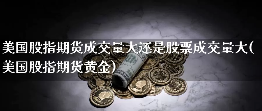 美国股指期货成交量大还是股票成交量大(美国股指期货黄金)_https://www.hs300zs.com_农产品期货_第1张