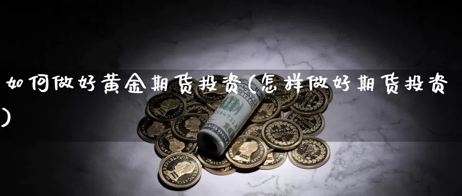 如何做好黄金期货投资(怎样做好期货投资)_https://www.hs300zs.com_技术分析_第1张