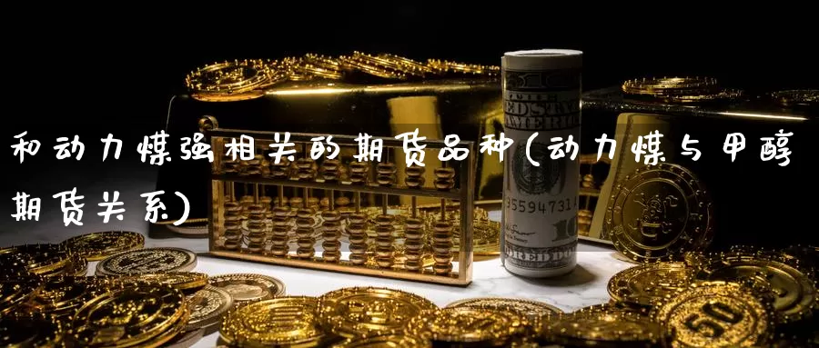 和动力煤强相关的期货品种(动力煤与甲醇期货关系)_https://www.hs300zs.com_黄金期货_第1张