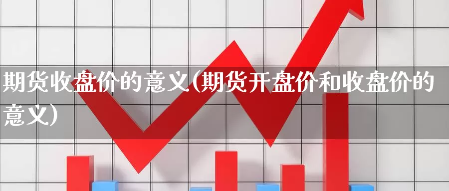 期货收盘价的意义(期货开盘价和收盘价的意义)_https://www.hs300zs.com_期货科普_第1张