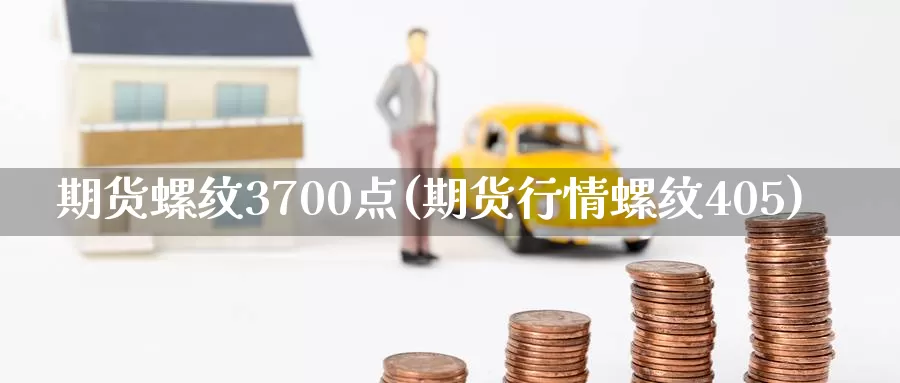 期货螺纹3700点(期货行情螺纹405)_https://www.hs300zs.com_股指期货_第1张