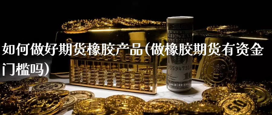 如何做好期货橡胶产品(做橡胶期货有资金门槛吗)_https://www.hs300zs.com_期货科普_第1张