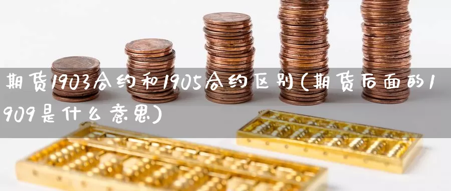 期货1903合约和1905合约区别(期货后面的1909是什么意思)_https://www.hs300zs.com_期货科普_第1张