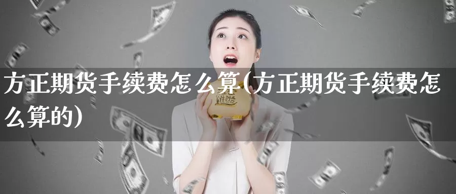 方正期货手续费怎么算(方正期货手续费怎么算的)_https://www.hs300zs.com_外盘期货_第1张